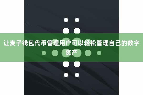 让麦子钱包代币管理用户可以轻松管理自己的数字资产