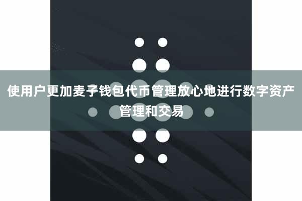 使用户更加麦子钱包代币管理放心地进行数字资产管理和交易