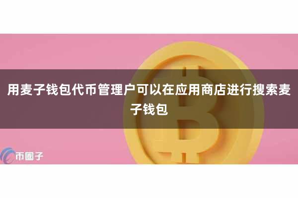 用麦子钱包代币管理户可以在应用商店进行搜索麦子钱包