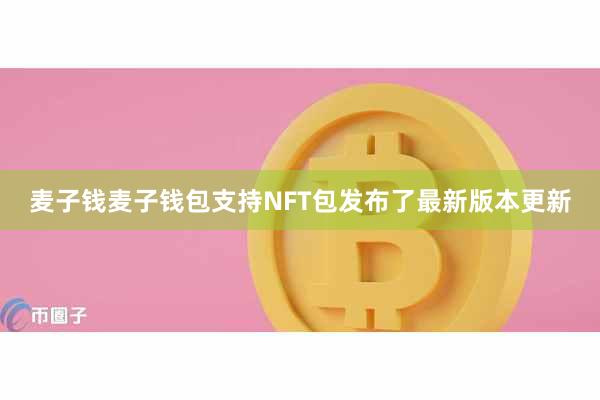 麦子钱麦子钱包支持NFT包发布了最新版本更新
