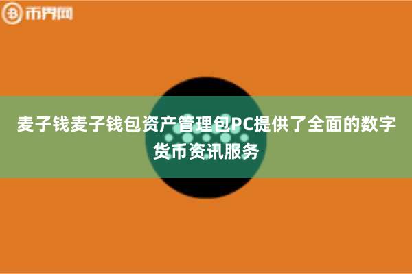 麦子钱麦子钱包资产管理包PC提供了全面的数字货币资讯服务