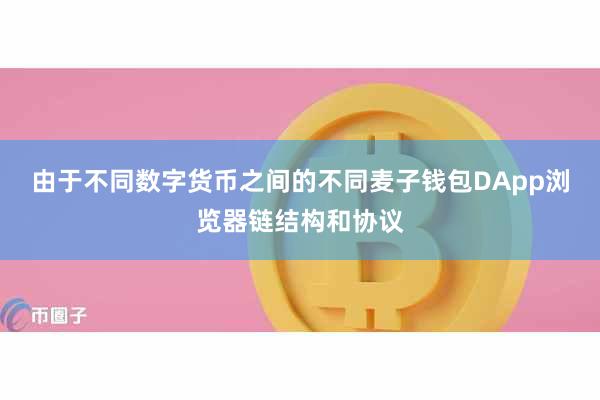 由于不同数字货币之间的不同麦子钱包DApp浏览器链结构和协议