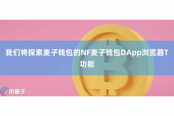 我们将探索麦子钱包的NF麦子钱包DApp浏览器T功能