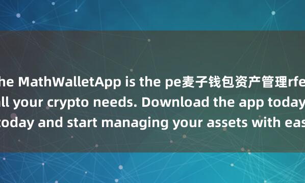 the MathWalletApp is the pe麦子钱包资产管理rfect companion for all your crypto needs. Download the app today and start managing your assets with ease and convenience.